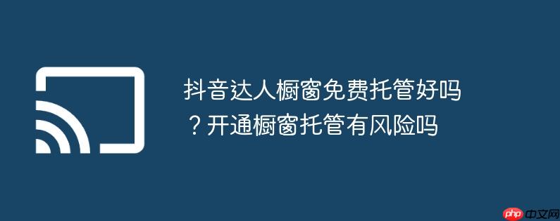 抖音达人橱窗免费托管好吗?开通橱窗托管有风险吗