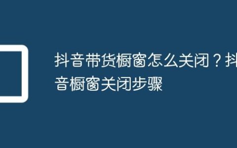 抖音带货橱窗怎么关闭？抖音橱窗关闭步骤