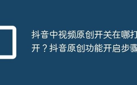 抖音中视频原创开关在哪打开？抖音原创功能开启步骤