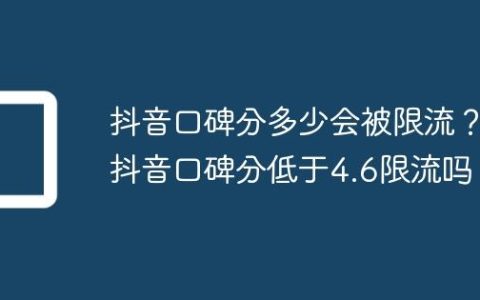 抖音口碑分多少会被限流？抖音口碑分低于4.6限流吗