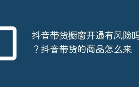 抖音带货橱窗开通有风险吗？抖音带货的商品怎么来