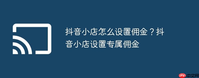 抖音小店怎么设置佣金?抖音小店设置专属佣金