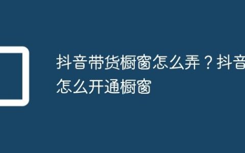 抖音带货橱窗怎么弄？抖音怎么开通橱窗