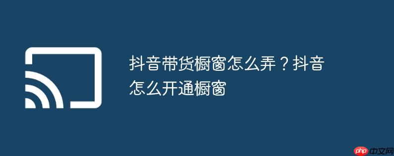 抖音带货橱窗怎么弄?抖音怎么开通橱窗