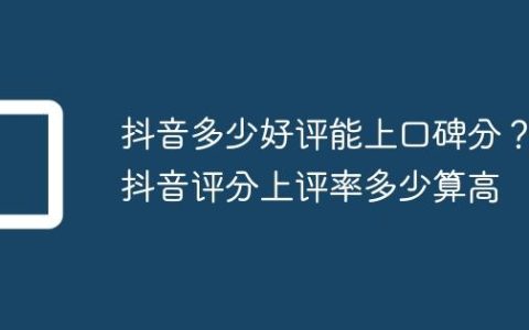 抖音多少好评能上口碑分？抖音评分上评率多少算高