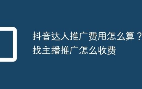 抖音达人推广费用怎么算？找主播推广怎么收费
