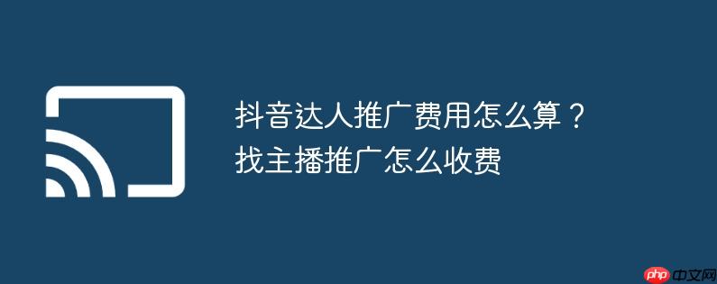 抖音达人推广费用怎么算?找主播推广怎么收费