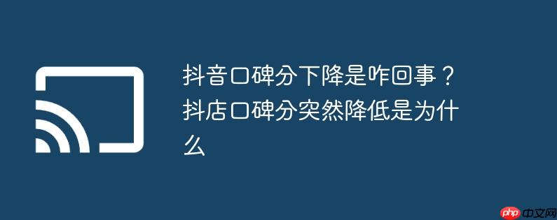 抖音口碑分下降是咋回事?抖店口碑分突然降低是为什么