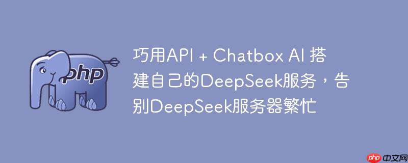 巧用api + chatbox ai 搭建自己的deepseek服务,告别deepseek服务器繁忙