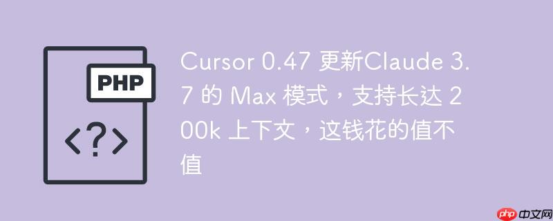 cursor 0.47 更新claude 3.7 的 max 模式,支持长达 200k 上下文,这钱花的值不值