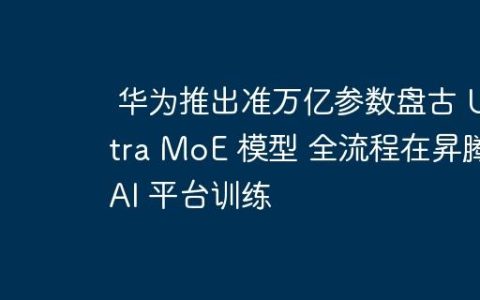 华为推出准万亿参数盘古 Ultra MoE 模型 全流程在昇腾 AI 平台训练