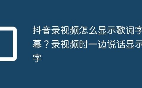 抖音录视频怎么显示歌词字幕？录视频时一边说话显示字