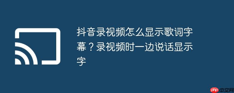 抖音录视频怎么显示歌词字幕?录视频时一边说话显示字