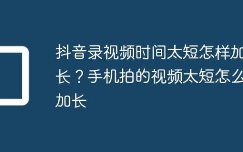 抖音录视频时间太短怎样加长？手机拍的视频太短怎么加长