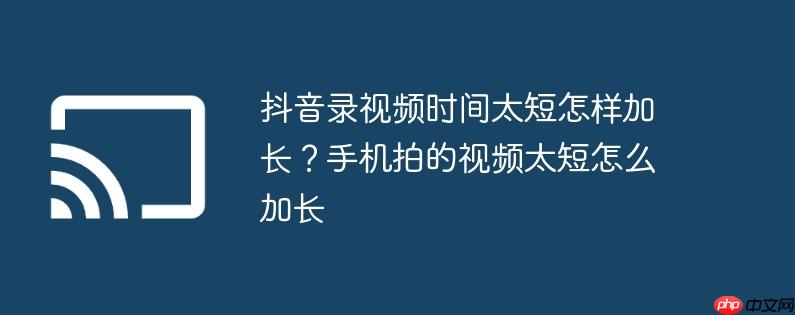 抖音录视频时间太短怎样加长?手机拍的视频太短怎么加长
