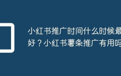 小红书推广时间什么时候最好？小红书薯条推广有用吗