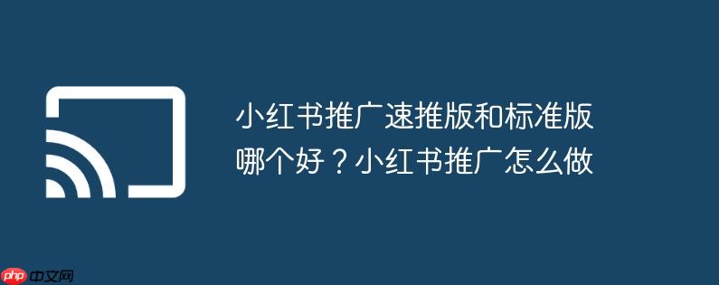 小红书推广速推版和标准版哪个好?小红书推广怎么做