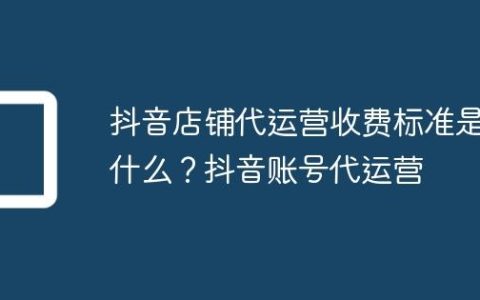 抖音店铺代运营收费标准是什么？抖音账号代运营
