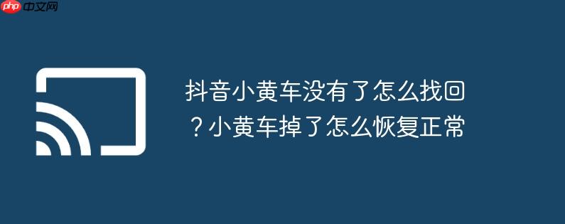 抖音小黄车没有了怎么找回?小黄车掉了怎么恢复正常