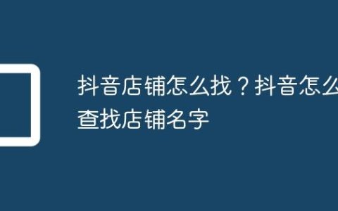抖音店铺怎么找？抖音怎么查找店铺名字