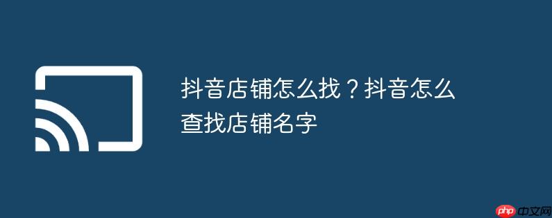 抖音店铺怎么找?抖音怎么查找店铺名字