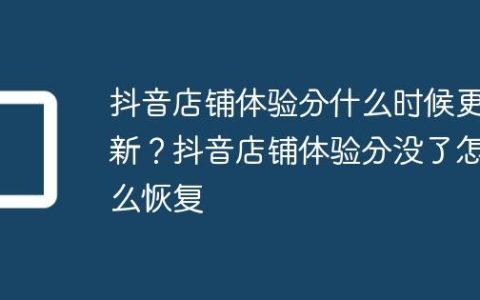 抖音店铺体验分什么时候更新？抖音店铺体验分没了怎么恢复