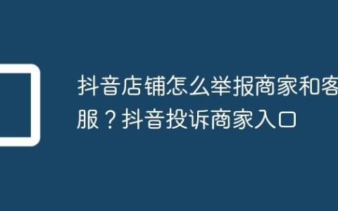 抖音店铺怎么举报商家和客服？抖音投诉商家入口