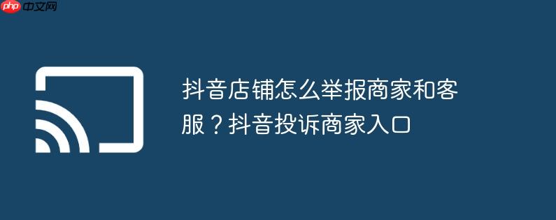 抖音店铺怎么举报商家和客服?抖音投诉商家入口