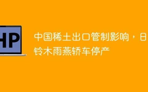中国稀土出口管制影响，日本铃木雨燕轿车停产