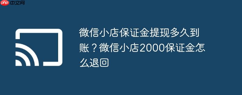 微信小店保证金提现多久到账?微信小店2000保证金怎么退回