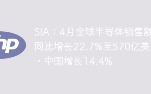 SIA：4月全球半导体销售额同比增长22.7%至570亿美元，中国增长14.4%