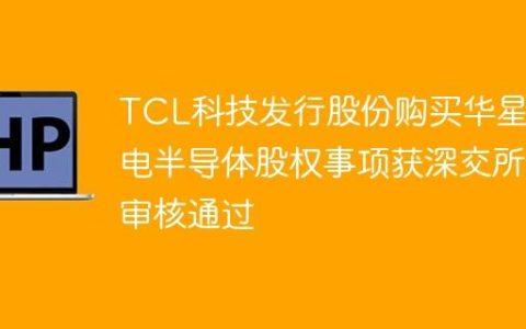 TCL科技发行股份购买华星光电半导体股权事项获深交所审核通过