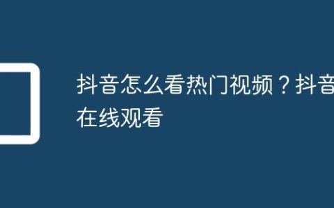 抖音怎么看热门视频？抖音在线观看
