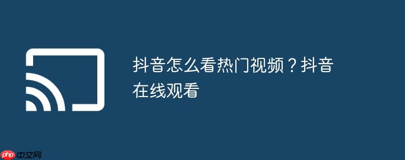 抖音怎么看热门视频?抖音在线观看