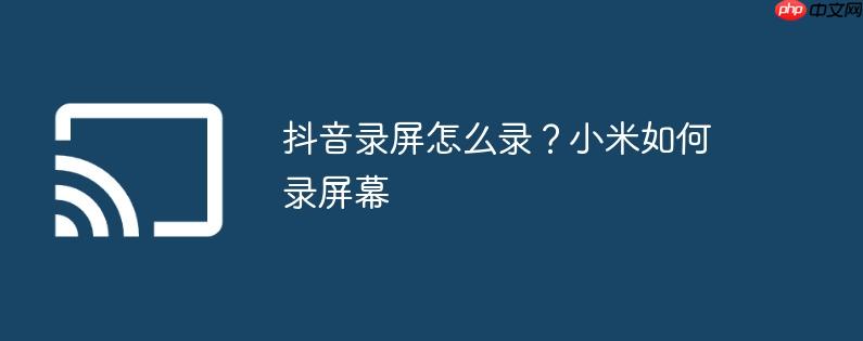 抖音录屏怎么录?小米如何录屏幕
