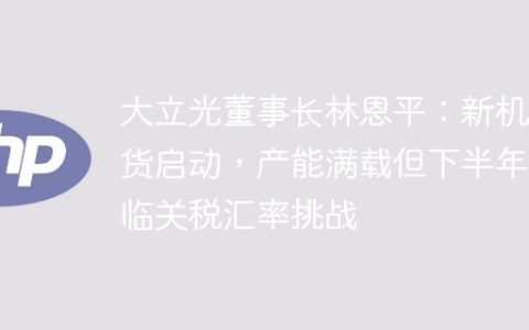 大立光董事长林恩平：新机备货启动，产能满载但下半年面临关税汇率挑战
