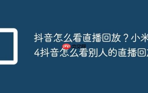 抖音怎么看直播回放？小米14抖音怎么看别人的直播回放