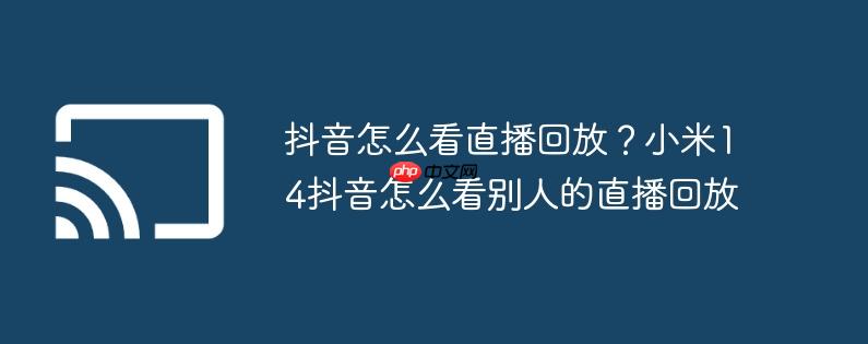 抖音怎么看直播回放?小米14抖音怎么看别人的直播回放