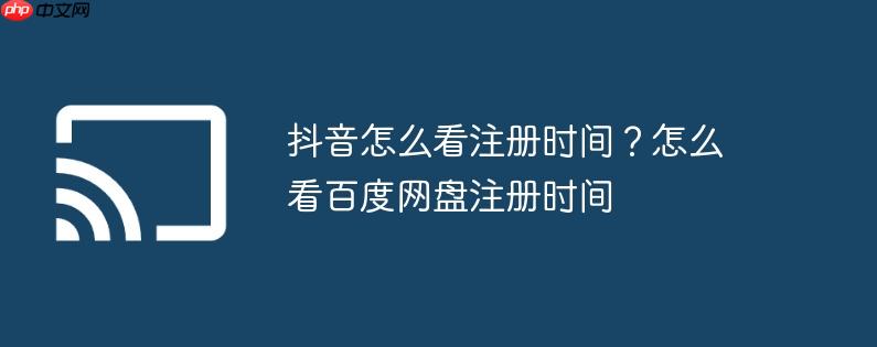 抖音怎么看注册时间?怎么看百度网盘注册时间
