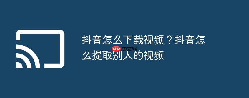 抖音怎么下载视频?抖音怎么提取别人的视频