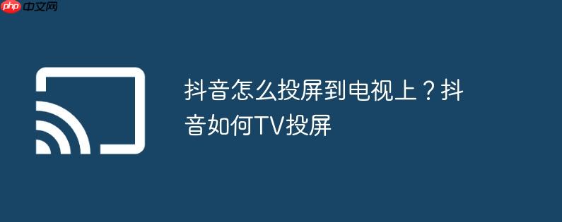 抖音怎么投屏到电视上?抖音如何tv投屏