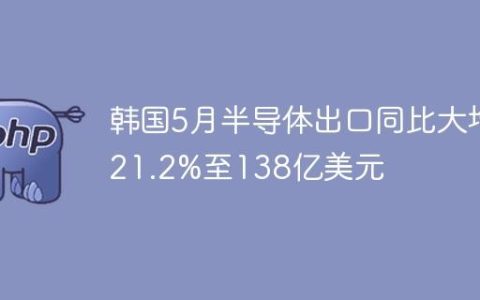 韩国5月半导体出口同比大增21.2%至138亿美元