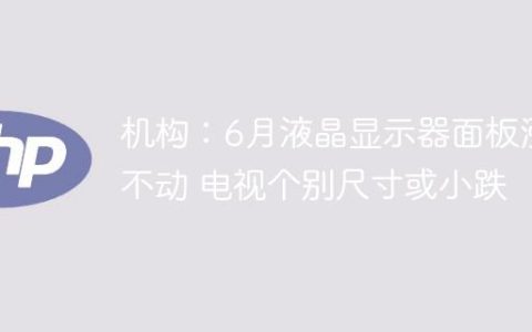 机构：6月液晶显示器面板涨不动 电视个别尺寸或小跌