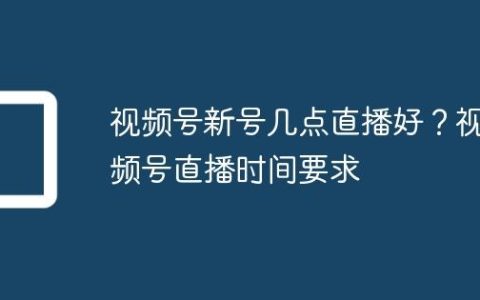 视频号新号几点直播好？视频号直播时间要求