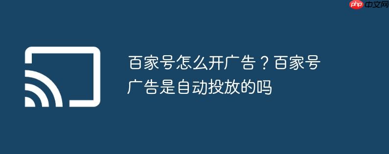 百家号怎么开广告?百家号广告是自动投放的吗