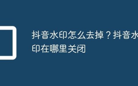 抖音水印怎么去掉？抖音水印在哪里关闭