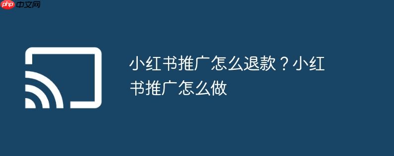 小红书推广怎么退款?小红书推广怎么做