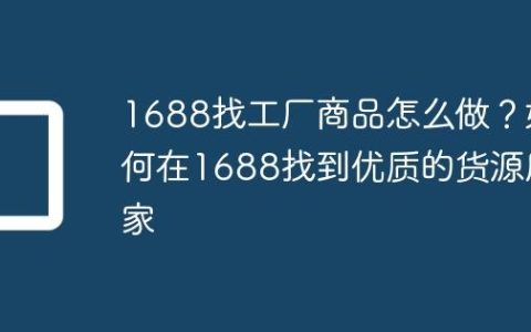 1688找工厂商品怎么做？如何在1688找到优质的货源厂家