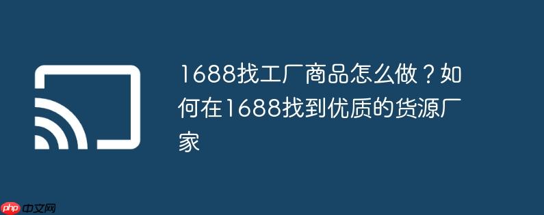 1688找工厂商品怎么做?如何在1688找到优质的货源厂家