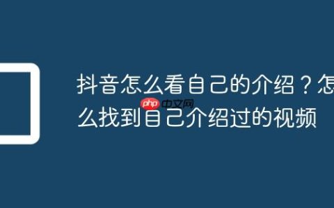 抖音怎么看自己的介绍？怎么找到自己介绍过的视频
